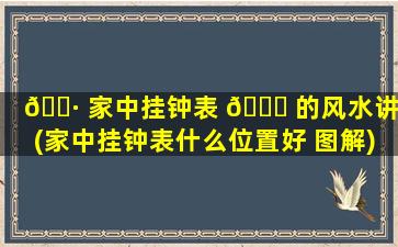 🌷 家中挂钟表 🐟 的风水讲究(家中挂钟表什么位置好 图解)